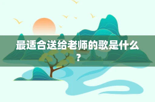 最适合送给老师的歌是什么？