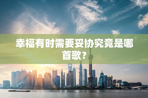 幸福有时需要妥协究竟是哪首歌？