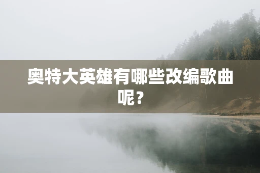 奥特大英雄有哪些改编歌曲呢？