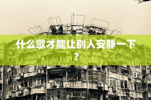 什么歌才能让别人安静一下？