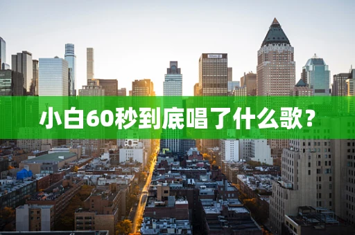 小白60秒到底唱了什么歌？