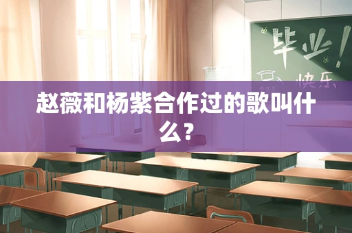 赵薇和杨紫合作过的歌叫什么？