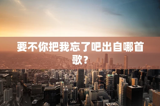 要不你把我忘了吧出自哪首歌？