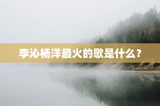李沁杨洋最火的歌是什么？