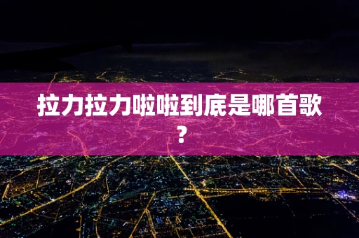拉力拉力啦啦到底是哪首歌？