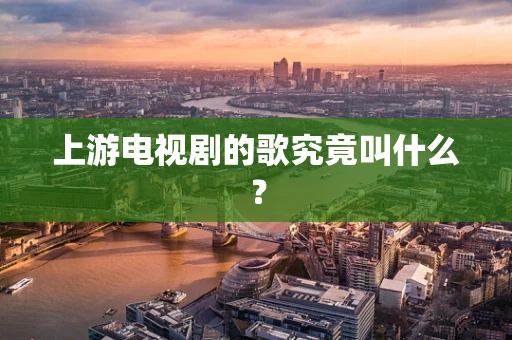 上游电视剧的歌究竟叫什么？