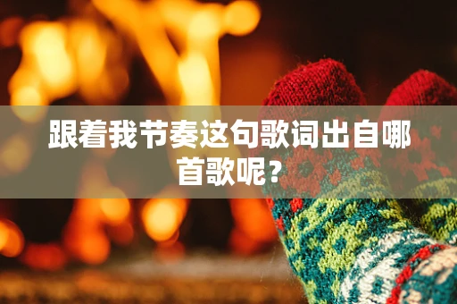 跟着我节奏这句歌词出自哪首歌呢？