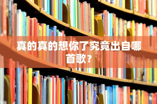 真的真的想你了究竟出自哪首歌？