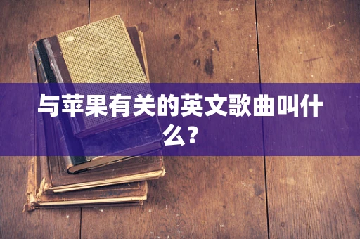 与苹果有关的英文歌曲叫什么？