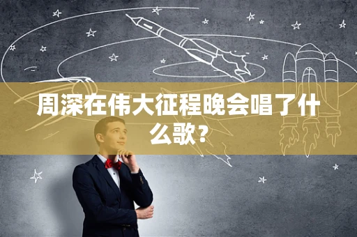 周深在伟大征程晚会唱了什么歌？