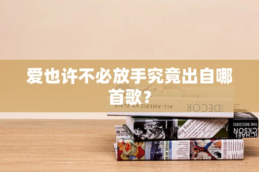 爱也许不必放手究竟出自哪首歌？