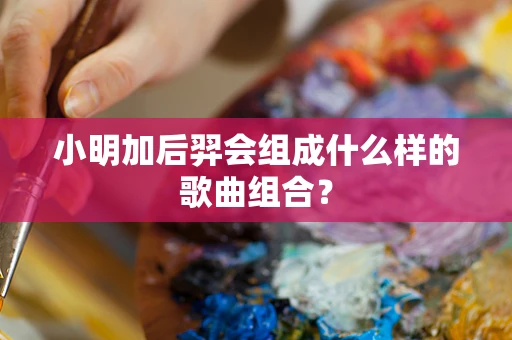 小明加后羿会组成什么样的歌曲组合？