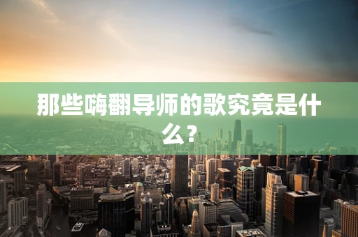 那些嗨翻导师的歌究竟是什么？