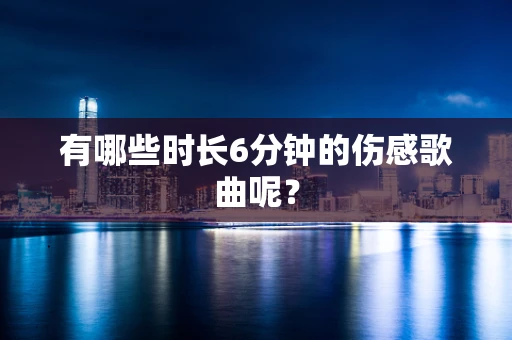 有哪些时长6分钟的伤感歌曲呢？