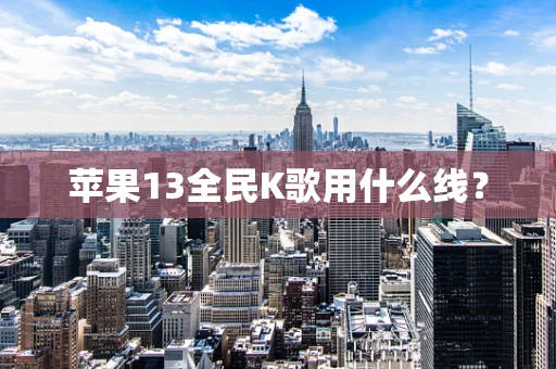苹果13全民K歌用什么线？