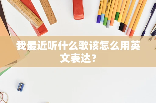 我最近听什么歌该怎么用英文表达？