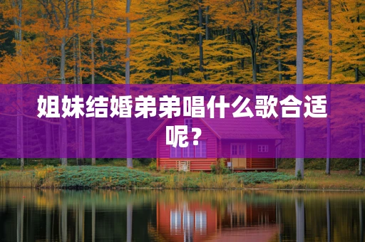 姐妹结婚弟弟唱什么歌合适呢？