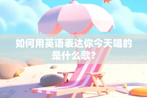 如何用英语表达你今天唱的是什么歌？