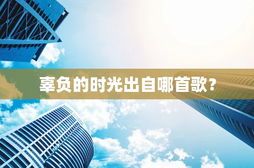 辜负的时光出自哪首歌？