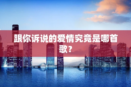 跟你诉说的爱情究竟是哪首歌？