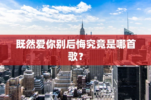 既然爱你别后悔究竟是哪首歌？