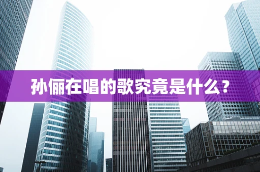 孙俪在唱的歌究竟是什么？