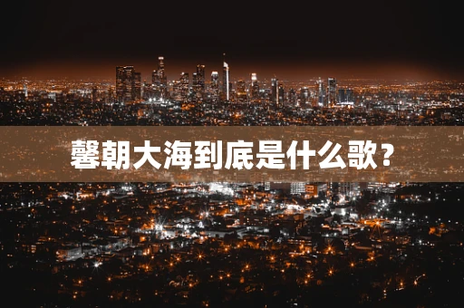 馨朝大海到底是什么歌？