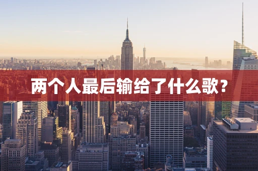 两个人最后输给了什么歌？