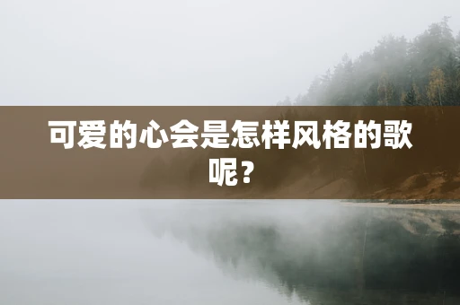 可爱的心会是怎样风格的歌呢？
