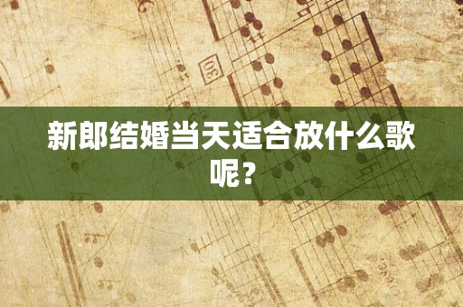新郎结婚当天适合放什么歌呢？