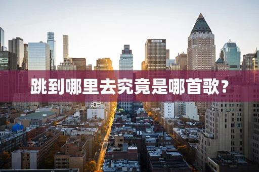跳到哪里去究竟是哪首歌？