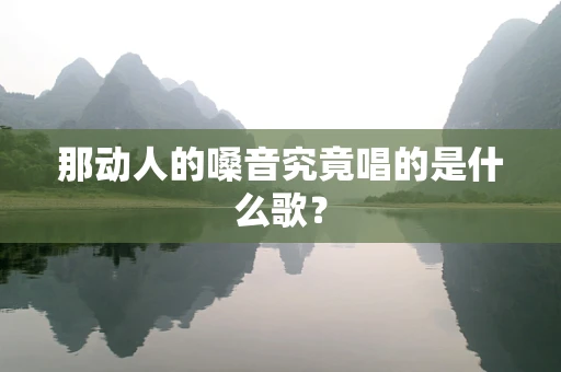 那动人的嗓音究竟唱的是什么歌？