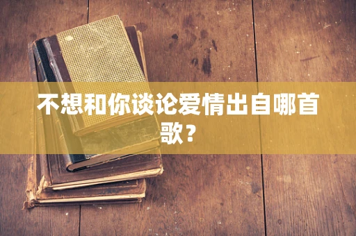 不想和你谈论爱情出自哪首歌？