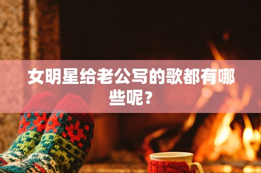 女明星给老公写的歌都有哪些呢？