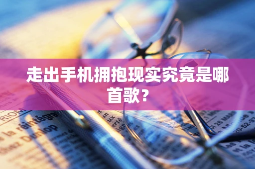 走出手机拥抱现实究竟是哪首歌？