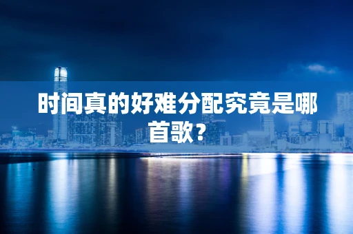 时间真的好难分配究竟是哪首歌？