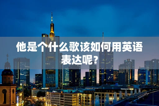 他是个什么歌该如何用英语表达呢？