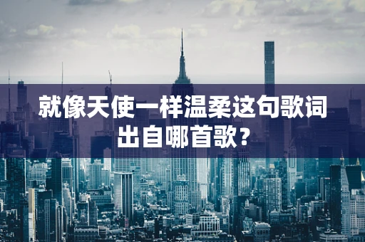 就像天使一样温柔这句歌词出自哪首歌？