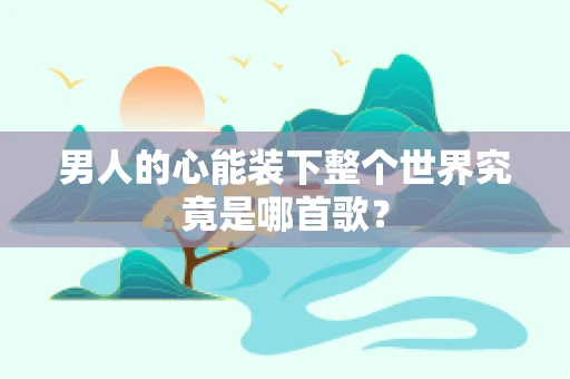 男人的心能装下整个世界究竟是哪首歌？