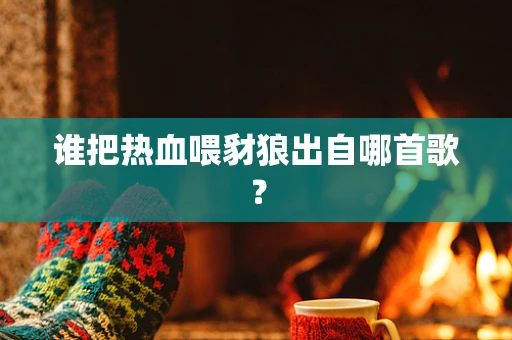 谁把热血喂豺狼出自哪首歌？