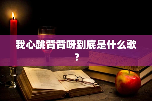 我心跳背背呀到底是什么歌？
