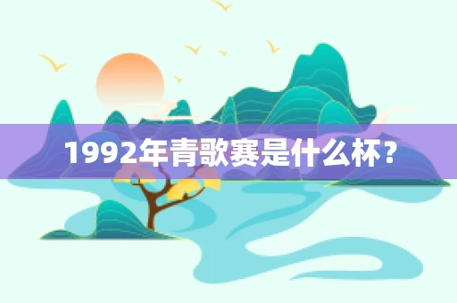 1992年青歌赛是什么杯？