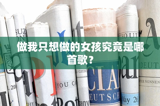 做我只想做的女孩究竟是哪首歌？