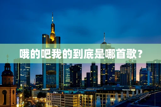 哦的吧我的到底是哪首歌？