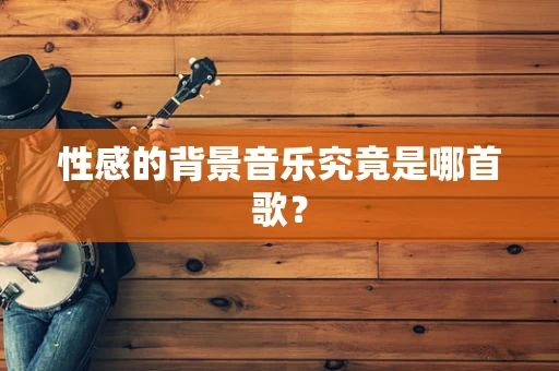 性感的背景音乐究竟是哪首歌？