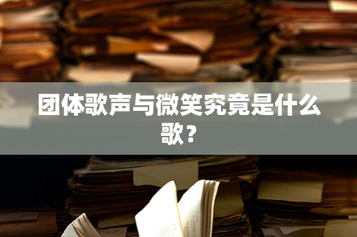 团体歌声与微笑究竟是什么歌？