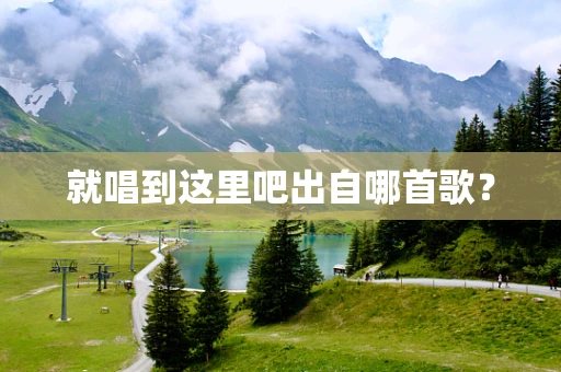 就唱到这里吧出自哪首歌？