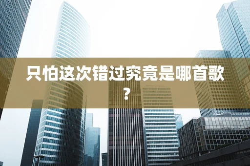 只怕这次错过究竟是哪首歌？