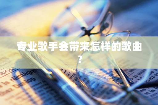 专业歌手会带来怎样的歌曲？