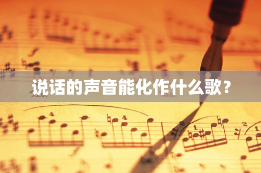 说话的声音能化作什么歌？